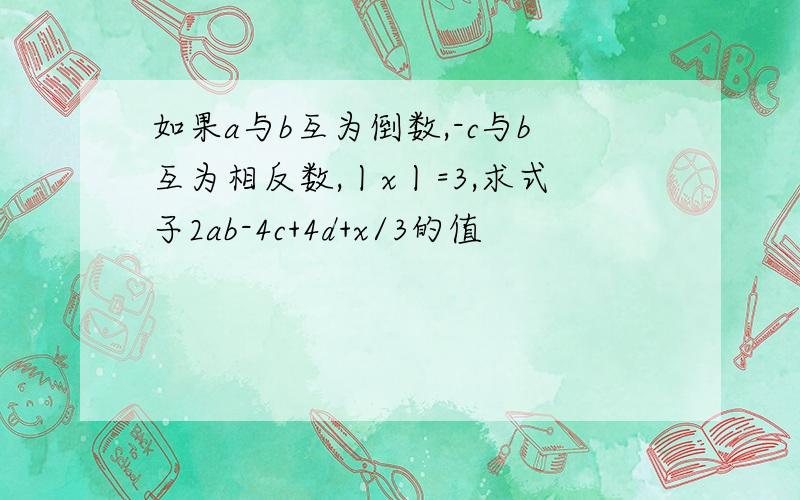 如果a与b互为倒数,-c与b互为相反数,丨x丨=3,求式子2ab-4c+4d+x/3的值