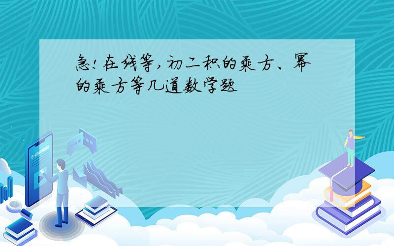 急!在线等,初二积的乘方、幂的乘方等几道数学题