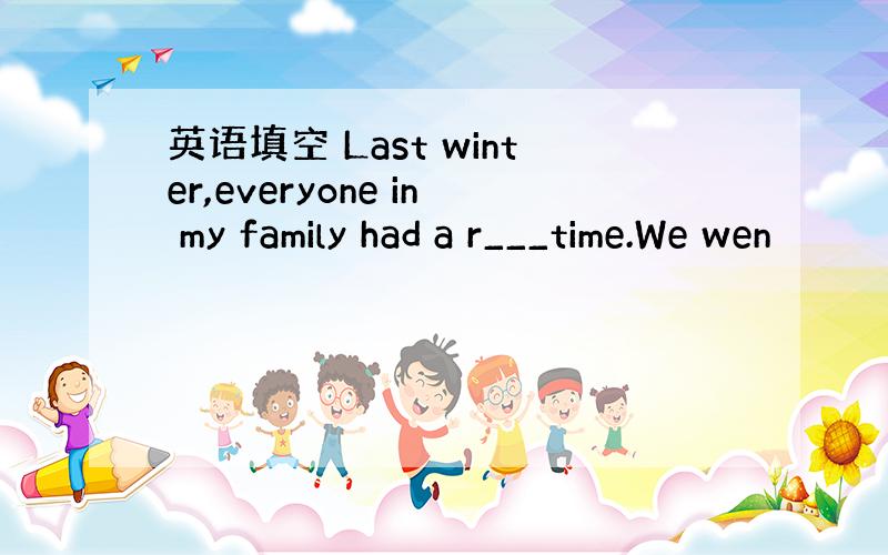 英语填空 Last winter,everyone in my family had a r___time.We wen