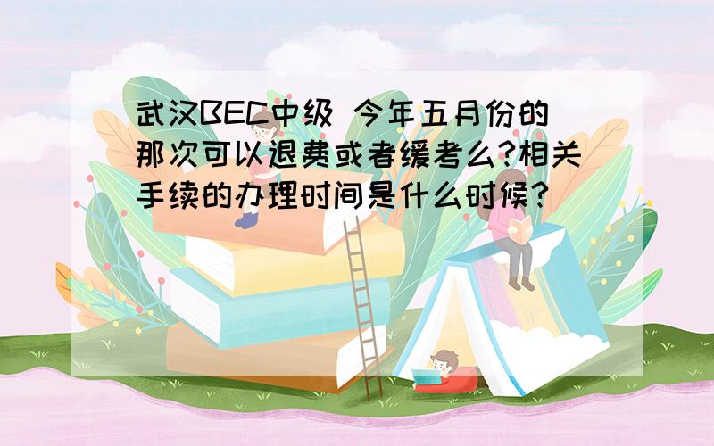 武汉BEC中级 今年五月份的那次可以退费或者缓考么?相关手续的办理时间是什么时候?