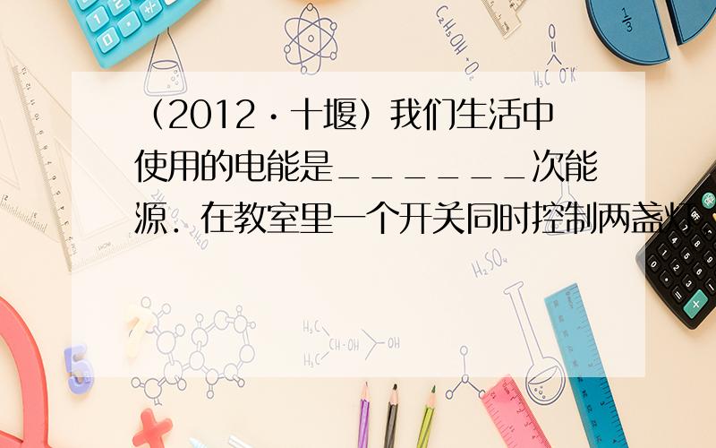 （2012•十堰）我们生活中使用的电能是______次能源．在教室里一个开关同时控制两盏灯，这两盏灯是______联的；