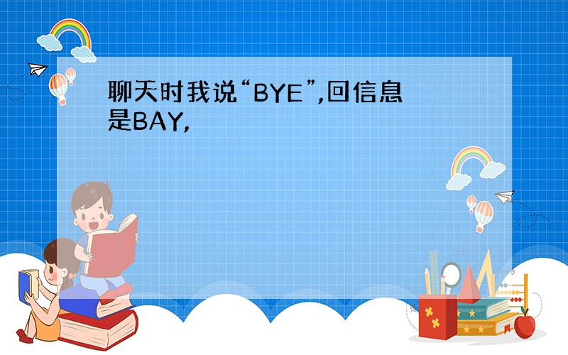 聊天时我说“BYE”,回信息是BAY,