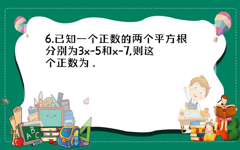 6.已知一个正数的两个平方根分别为3x-5和x-7,则这个正数为 .