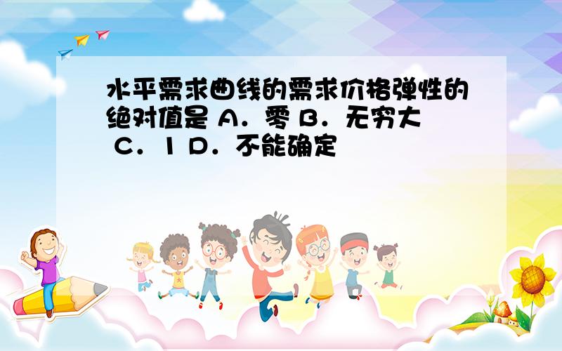 水平需求曲线的需求价格弹性的绝对值是 A．零 B．无穷大 C．1 D．不能确定