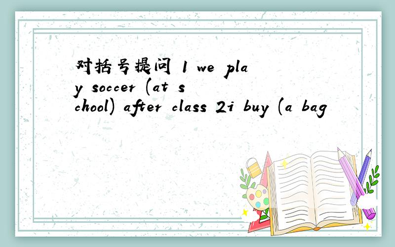 对括号提问 1 we play soccer (at school) after class 2i buy (a bag