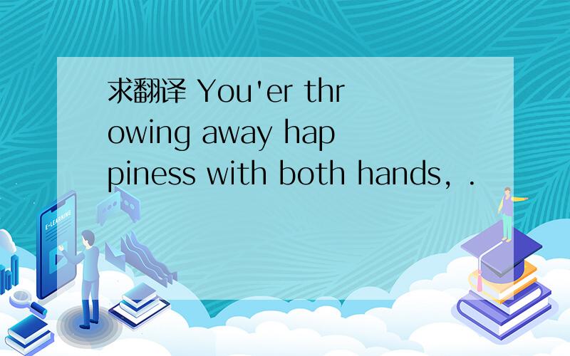 求翻译 You'er throwing away happiness with both hands, .