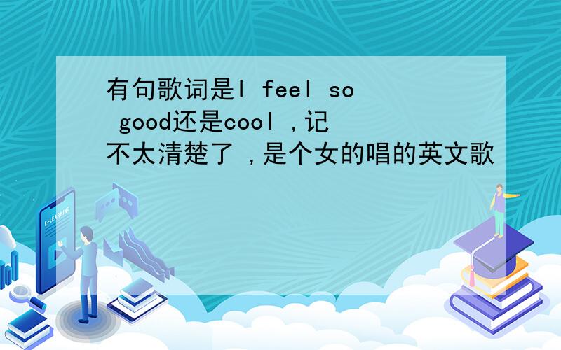 有句歌词是I feel so good还是cool ,记不太清楚了 ,是个女的唱的英文歌