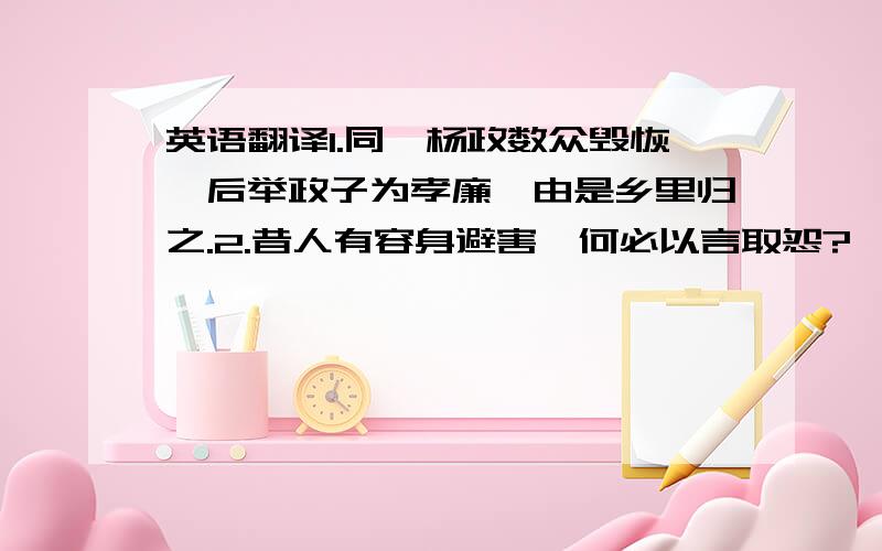 英语翻译1.同郡杨政数众毁恢,后举政子为孝廉,由是乡里归之.2.昔人有容身避害,何必以言取怨? 