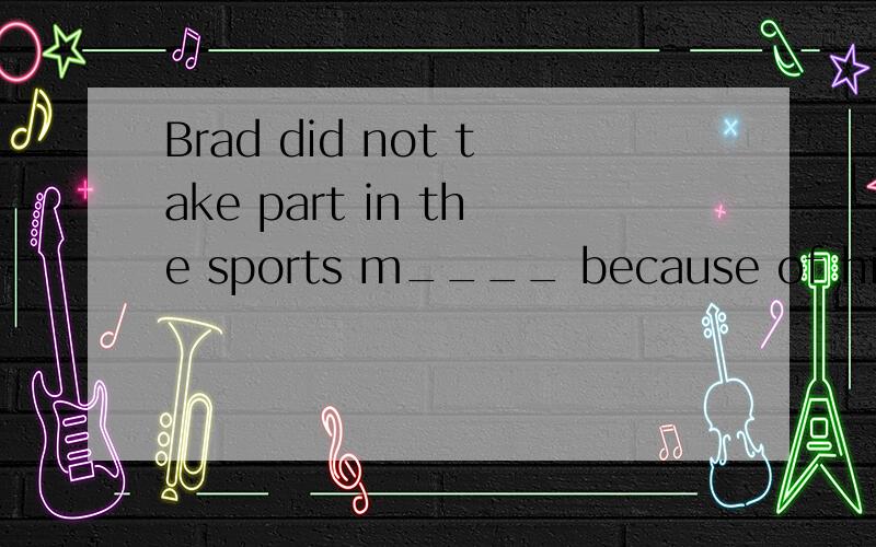 Brad did not take part in the sports m____ because of his so