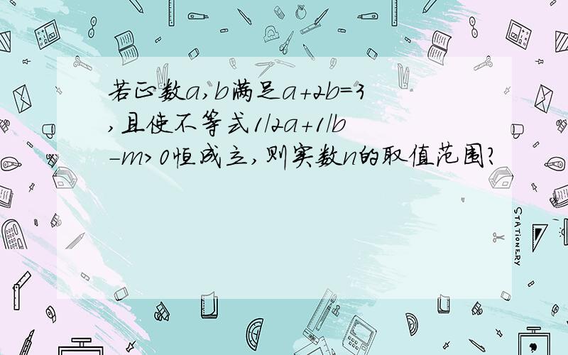 若正数a,b满足a+2b=3,且使不等式1/2a+1/b-m＞0恒成立,则实数n的取值范围?