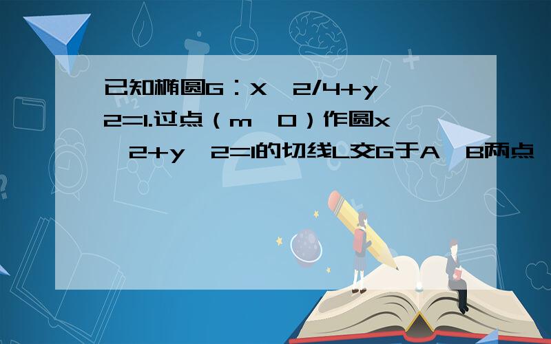 已知椭圆G：X^2/4+y^2=1.过点（m,0）作圆x^2+y^2=1的切线L交G于A,B两点