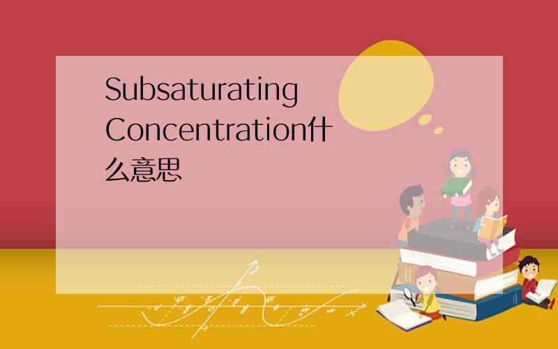 Subsaturating Concentration什么意思