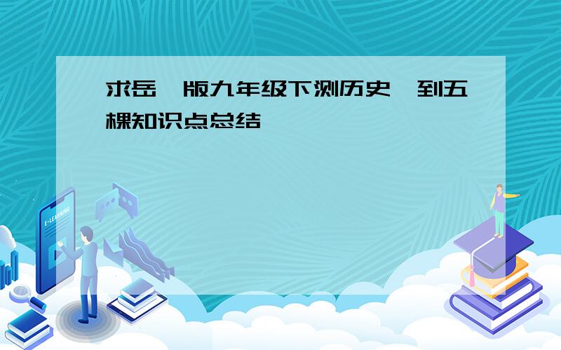 求岳麓版九年级下测历史一到五棵知识点总结,