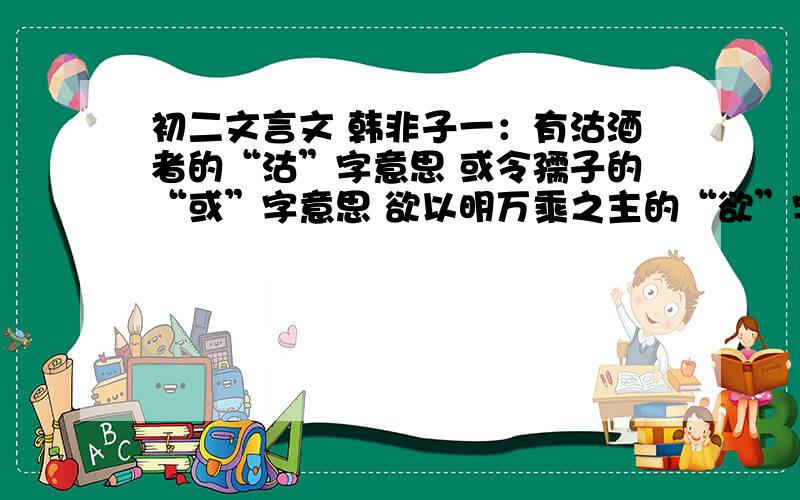 初二文言文 韩非子一：有沽酒者的“沽”字意思 或令孺子的“或”字意思 欲以明万乘之主的“欲”字意思二：“怪其故”的“怪”