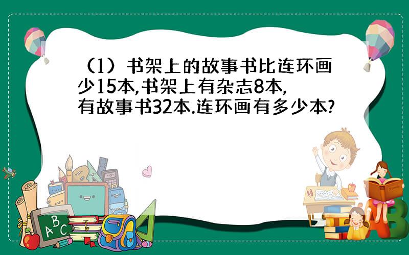 （1）书架上的故事书比连环画少15本,书架上有杂志8本,有故事书32本.连环画有多少本?