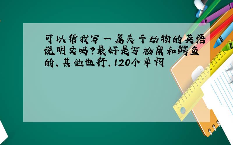 可以帮我写一篇关于动物的英语说明文吗?最好是写松鼠和鳄鱼的,其他也行,120个单词