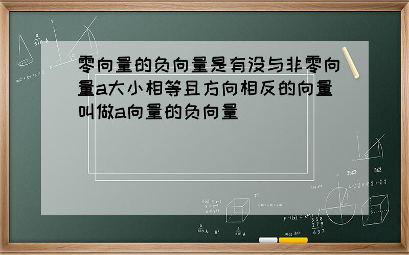 零向量的负向量是有没与非零向量a大小相等且方向相反的向量叫做a向量的负向量