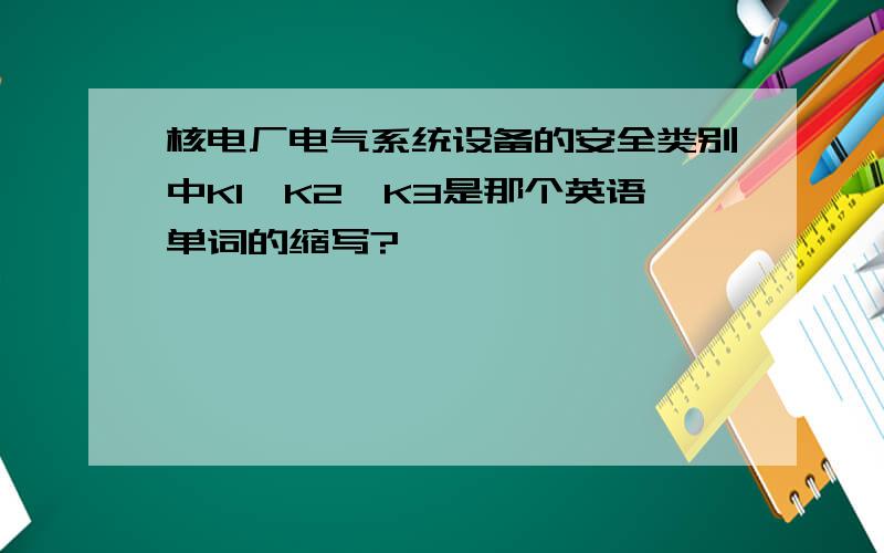 核电厂电气系统设备的安全类别中K1、K2、K3是那个英语单词的缩写?