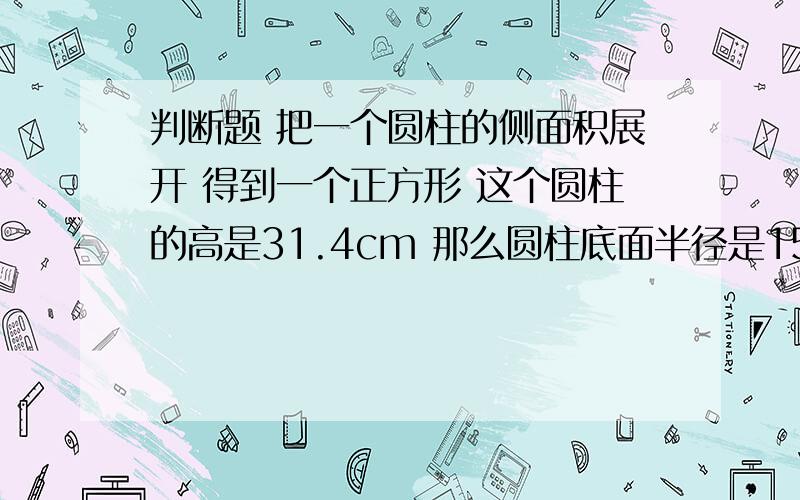 判断题 把一个圆柱的侧面积展开 得到一个正方形 这个圆柱的高是31.4cm 那么圆柱底面半径是15.7cm