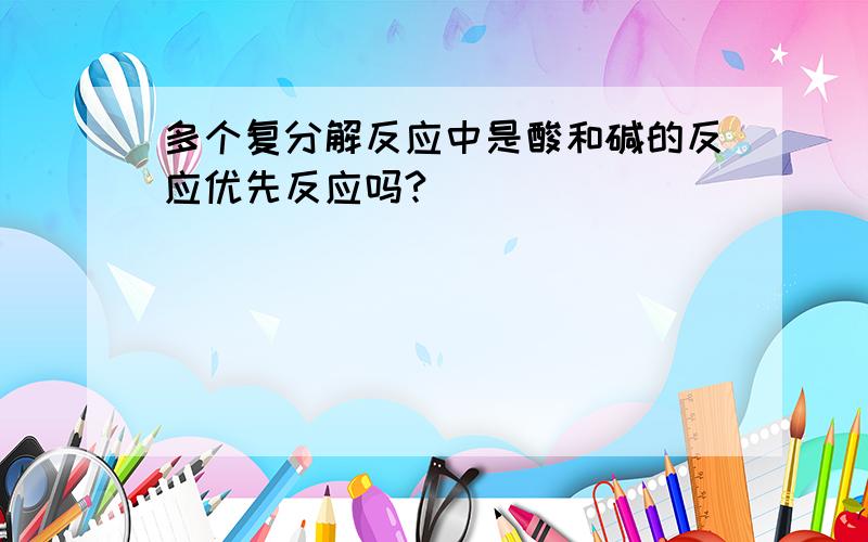 多个复分解反应中是酸和碱的反应优先反应吗?