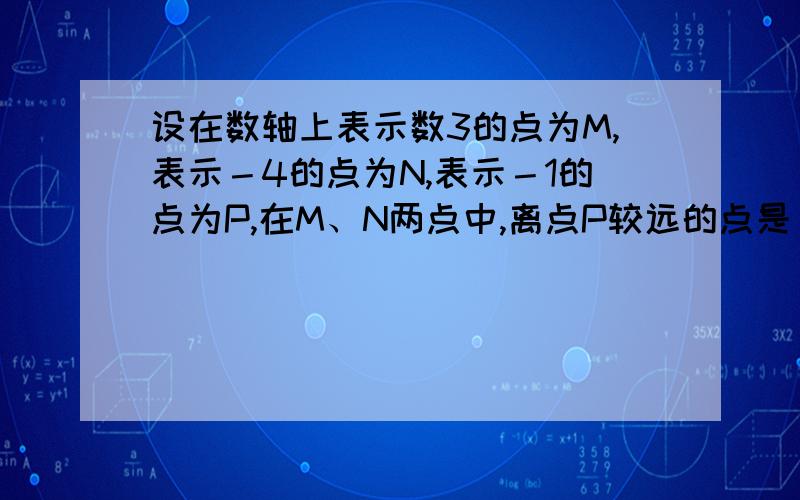 设在数轴上表示数3的点为M,表示－4的点为N,表示－1的点为P,在M、N两点中,离点P较远的点是（）?