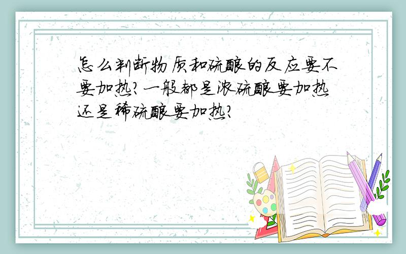 怎么判断物质和硫酸的反应要不要加热?一般都是浓硫酸要加热还是稀硫酸要加热?