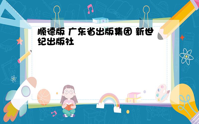 顺德版 广东省出版集团 新世纪出版社