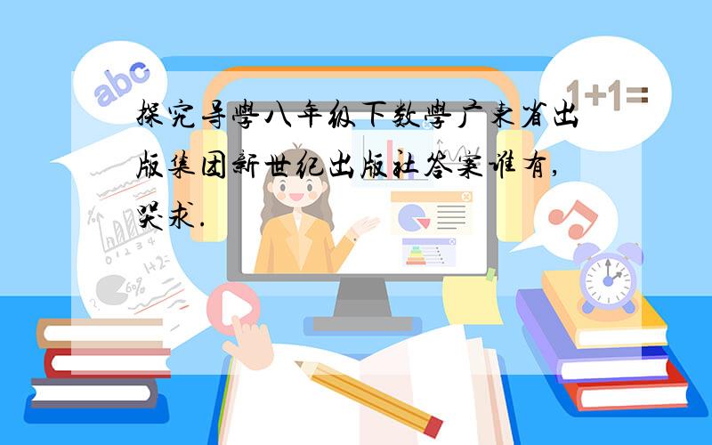 探究导学八年级下数学广东省出版集团新世纪出版社答案谁有,哭求.