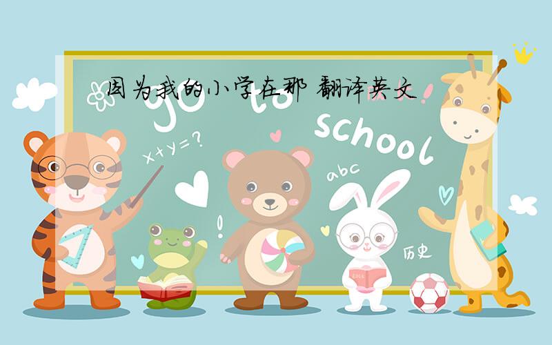 因为我的小学在那 翻译英文