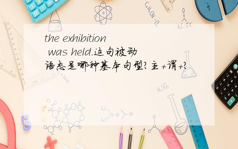 the exhibition was held.这句被动语态是哪种基本句型?主+谓+?