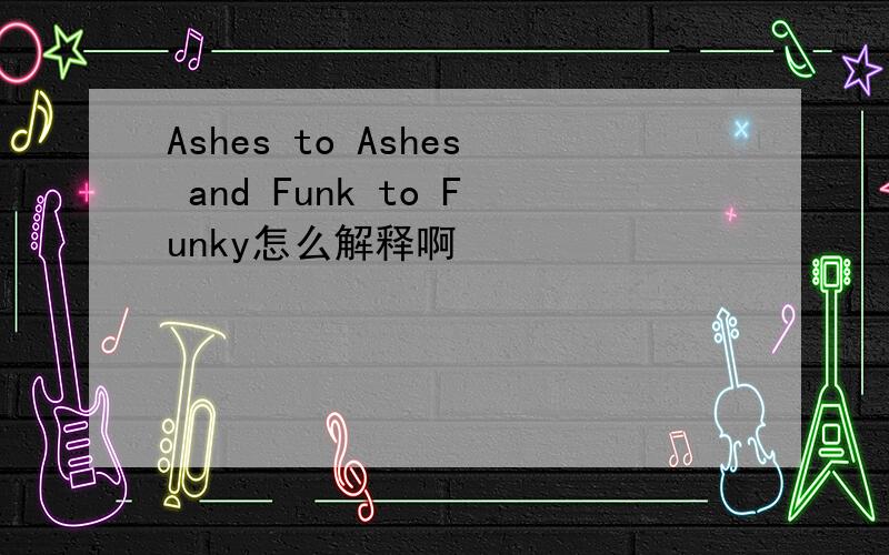 Ashes to Ashes and Funk to Funky怎么解释啊