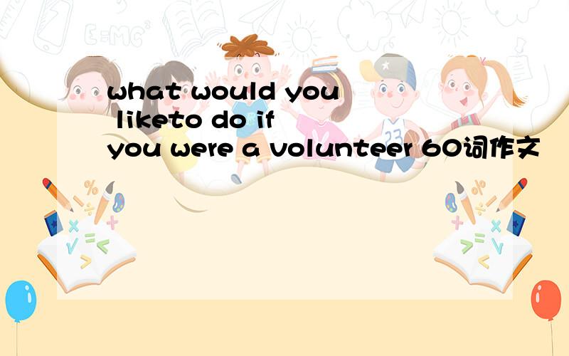 what would you liketo do if you were a volunteer 60词作文