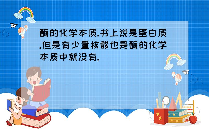 酶的化学本质,书上说是蛋白质.但是有少量核酸也是酶的化学本质中就没有,