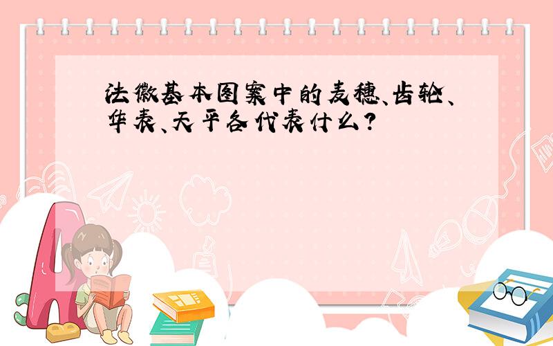 法徽基本图案中的麦穗、齿轮、华表、天平各代表什么?