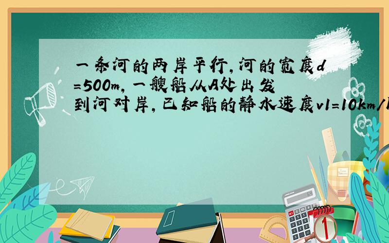 一条河的两岸平行，河的宽度d=500m，一艘船从A处出发到河对岸，已知船的静水速度v1=10km/h，水流速度v2=2k