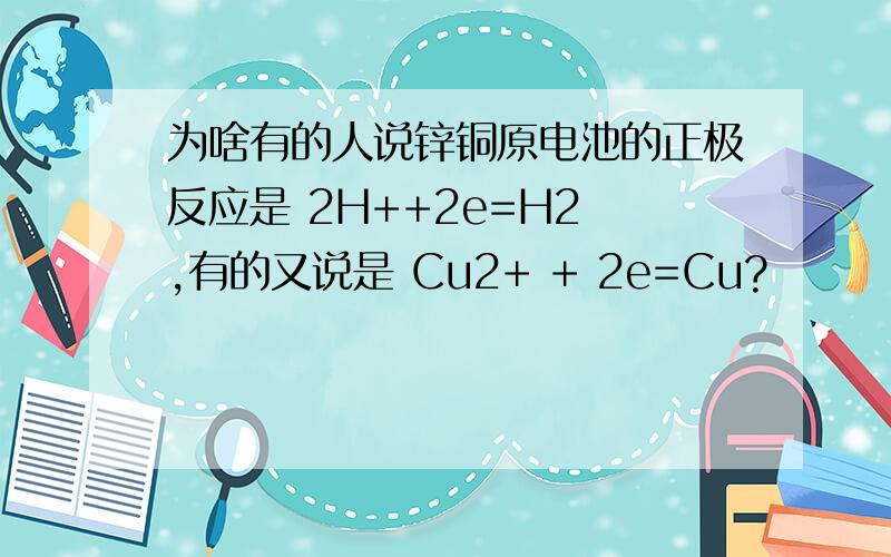 为啥有的人说锌铜原电池的正极反应是 2H++2e=H2 ,有的又说是 Cu2+ + 2e=Cu?