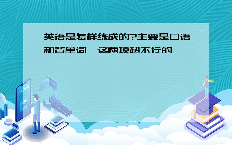 英语是怎样练成的?主要是口语和背单词,这两项超不行的