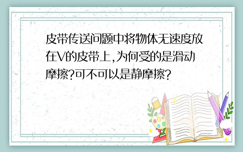 皮带传送问题中将物体无速度放在V的皮带上,为何受的是滑动摩擦?可不可以是静摩擦?