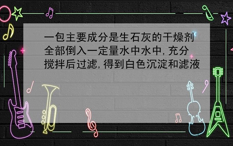 一包主要成分是生石灰的干燥剂全部倒入一定量水中水中,充分搅拌后过滤,得到白色沉淀和滤液