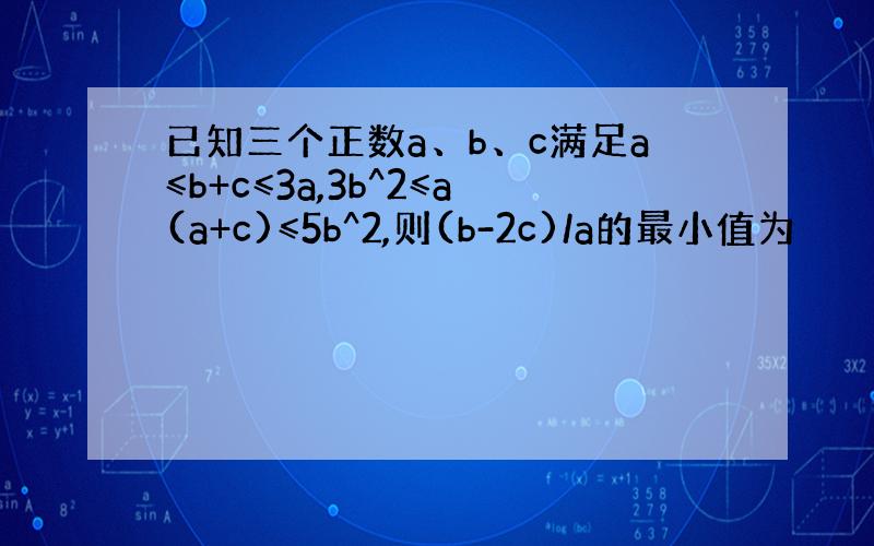 已知三个正数a、b、c满足a≤b+c≤3a,3b^2≤a(a+c)≤5b^2,则(b-2c)/a的最小值为