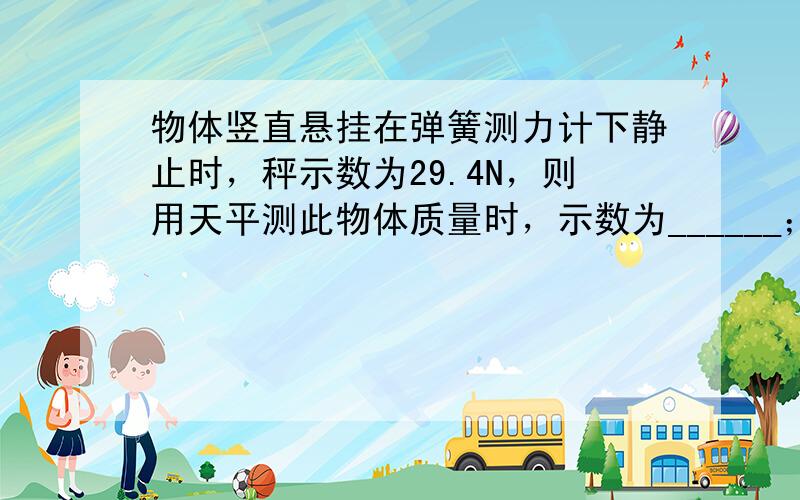 物体竖直悬挂在弹簧测力计下静止时，秤示数为29.4N，则用天平测此物体质量时，示数为______；当弹簧测力计拉着物体向