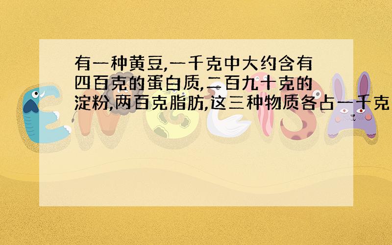 有一种黄豆,一千克中大约含有四百克的蛋白质,二百九十克的淀粉,两百克脂肪,这三种物质各占一千克黄豆的几分之几?