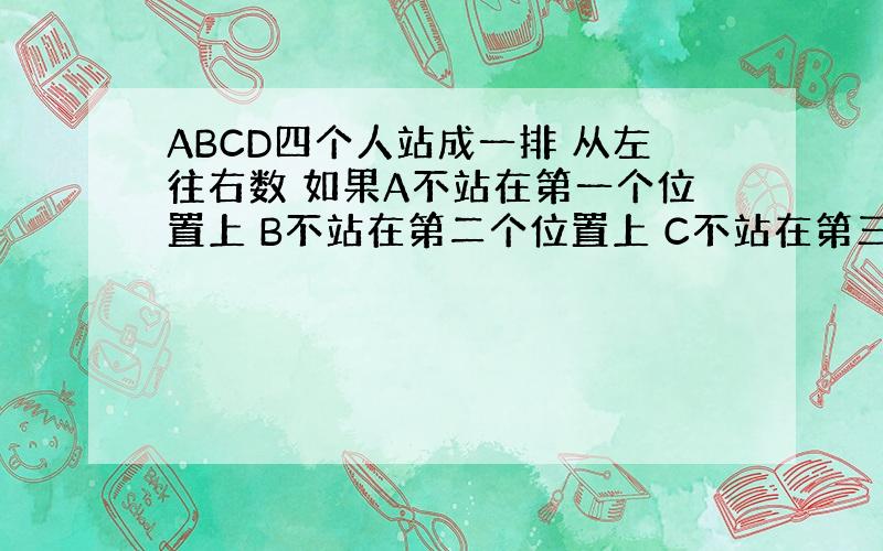 ABCD四个人站成一排 从左往右数 如果A不站在第一个位置上 B不站在第二个位置上 C不站在第三个位置上