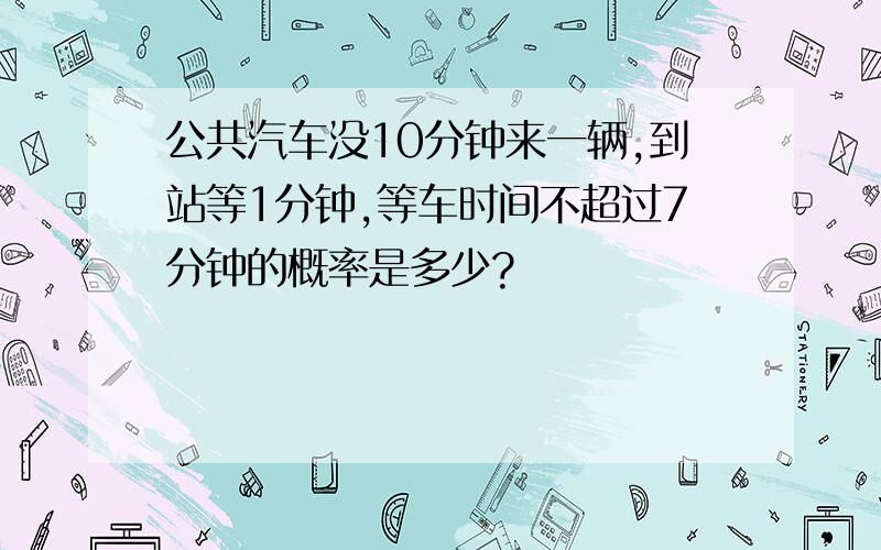 公共汽车没10分钟来一辆,到站等1分钟,等车时间不超过7分钟的概率是多少?