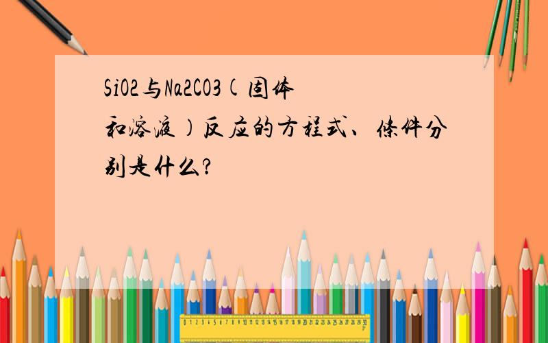 SiO2与Na2CO3(固体和溶液）反应的方程式、条件分别是什么?