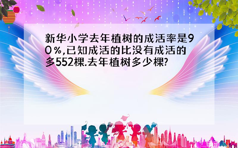 新华小学去年植树的成活率是90％,已知成活的比没有成活的多552棵.去年植树多少棵?