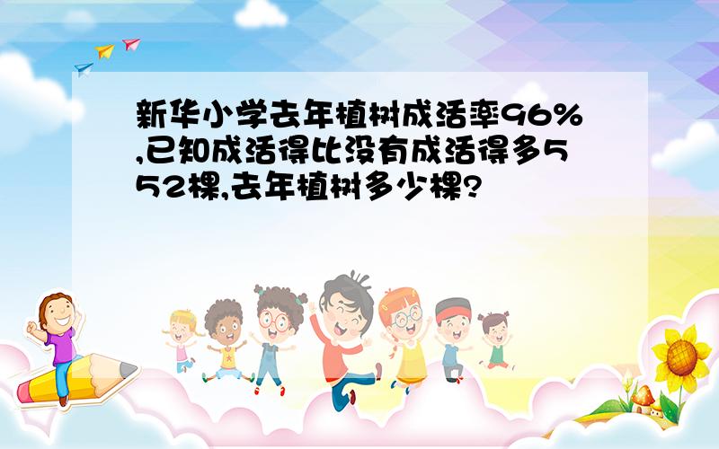 新华小学去年植树成活率96%,已知成活得比没有成活得多552棵,去年植树多少棵?