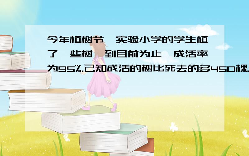 今年植树节,实验小学的学生植了一些树,到目前为止,成活率为95%.已知成活的树比死去的多450棵.问：成活了多少棵树?