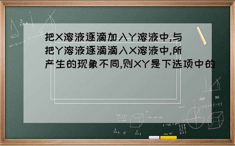 把X溶液逐滴加入Y溶液中,与把Y溶液逐滴滴入X溶液中,所产生的现象不同,则XY是下选项中的 （ ）