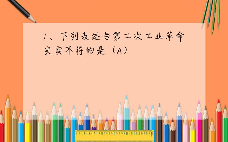 1、下列表述与第二次工业革命史实不符的是（A）